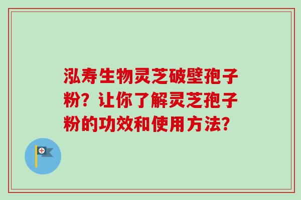 泓寿生物灵芝破壁孢子粉？让你了解灵芝孢子粉的功效和使用方法？