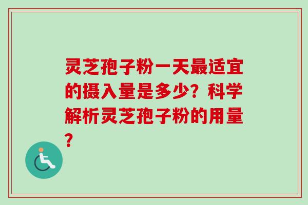 灵芝孢子粉一天最适宜的摄入量是多少？科学解析灵芝孢子粉的用量？