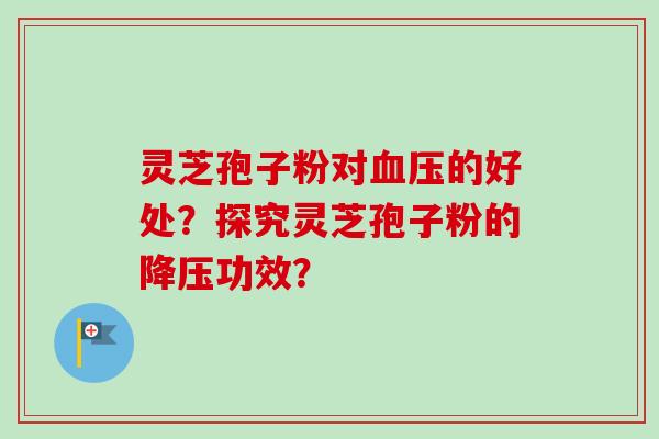 灵芝孢子粉对血压的好处？探究灵芝孢子粉的降压功效？