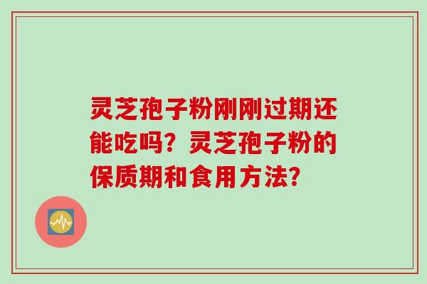 灵芝孢子粉刚刚过期还能吃吗？灵芝孢子粉的保质期和食用方法？