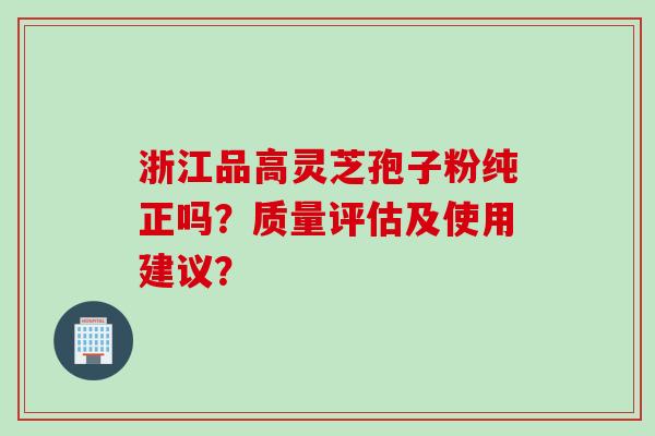 浙江品高灵芝孢子粉纯正吗？质量评估及使用建议？
