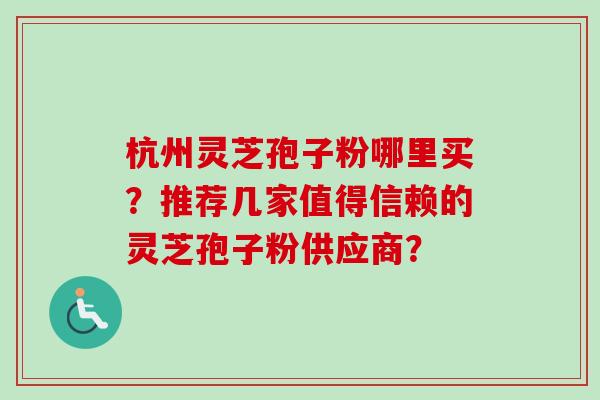 杭州灵芝孢子粉哪里买？推荐几家值得信赖的灵芝孢子粉供应商？