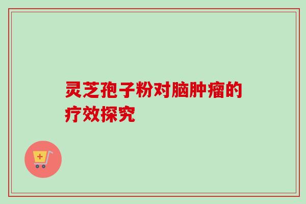 灵芝孢子粉对脑肿瘤的疗效探究
