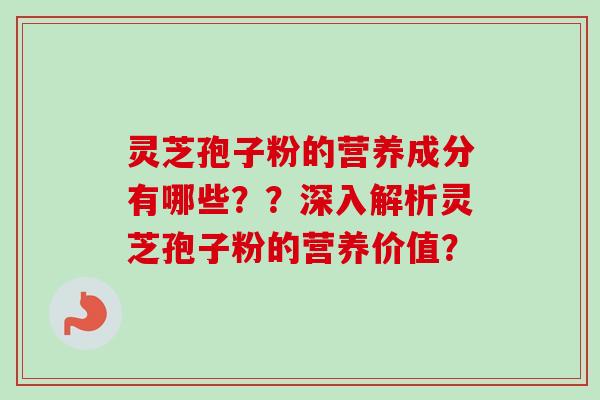 灵芝孢子粉的营养成分有哪些??深入解析灵芝孢子粉的营养价值? 灵芝孢子粉的营养成分有哪些??深入解析灵芝孢子粉的营养价值?