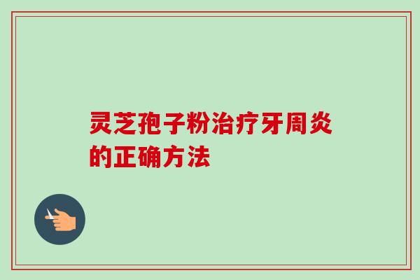 灵芝孢子粉治疗牙周炎的正确方法