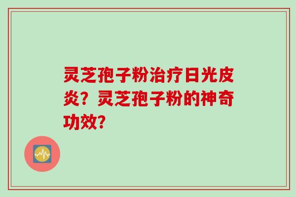 灵芝孢子粉治疗日光皮炎？灵芝孢子粉的神奇功效？