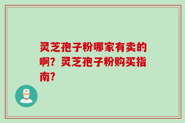 灵芝孢子粉哪家有卖的啊?灵芝孢子粉购买指南?