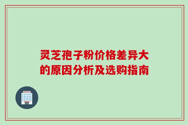 灵芝孢子粉价格差异大的原因分析及选购指南