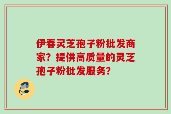 伊春灵芝孢子粉批发商家？提供高质量的灵芝孢子粉批发服务？