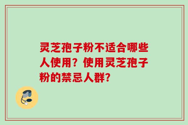 灵芝孢子粉不适合哪些人使用？使用灵芝孢子粉的禁忌人群？