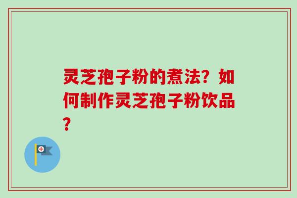 灵芝孢子粉的煮法？如何制作灵芝孢子粉饮品？