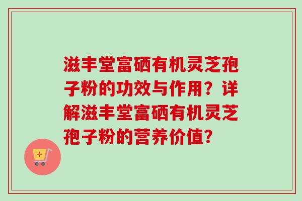 滋丰堂富硒有机灵芝孢子粉的功效与作用？详解滋丰堂富硒有机灵芝孢子粉的营养价值？