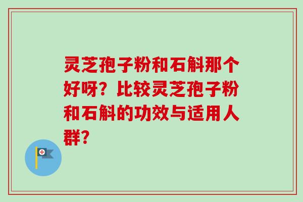 灵芝孢子粉和石斛那个好呀？比较灵芝孢子粉和石斛的功效与适用人群？