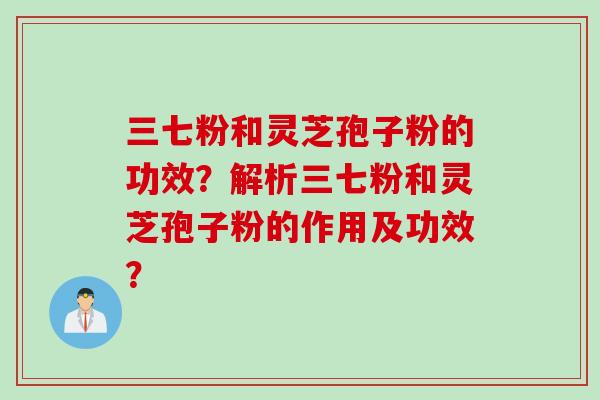 三七粉和灵芝孢子粉的功效？解析三七粉和灵芝孢子粉的作用及功效？
