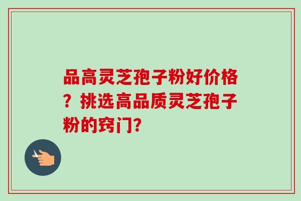 品高灵芝孢子粉好价格？挑选高品质灵芝孢子粉的窍门？
