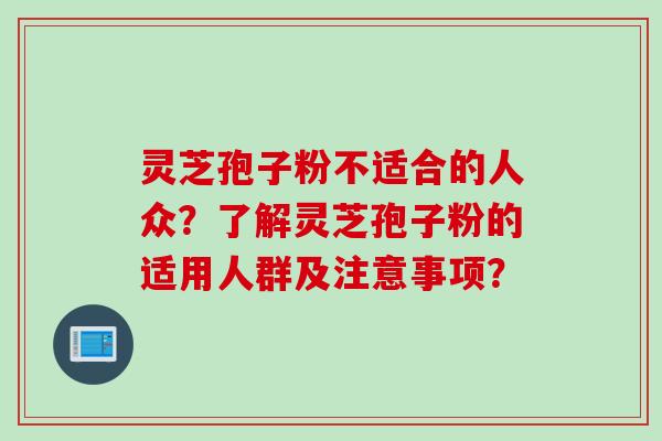 灵芝孢子粉不适合的人众?了解灵芝孢子粉的适用人群及注意事项?