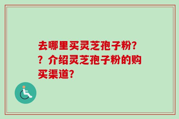 去哪里买灵芝孢子粉??介绍灵芝孢子粉的购买渠道?