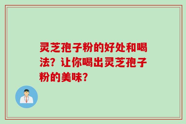 灵芝孢子粉的好处和喝法?让你喝出灵芝孢子粉的美味? 灵芝孢子粉的好处和喝法?让你喝出灵芝孢子粉的美味?