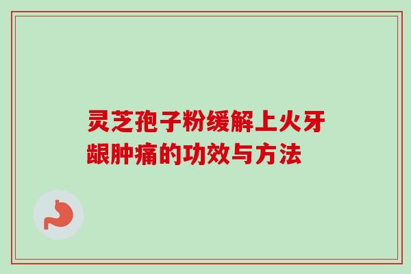 灵芝孢子粉缓解上火牙龈肿痛的功效与方法