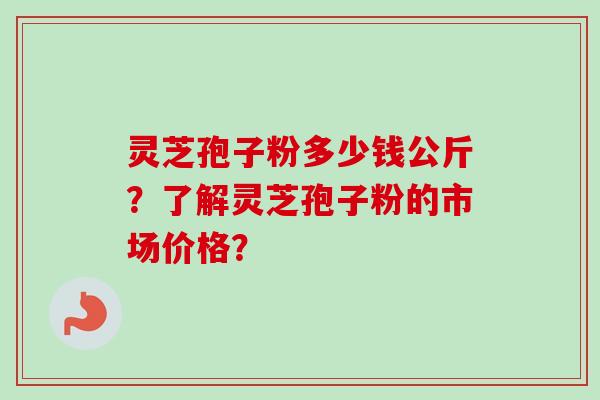 灵芝孢子粉多少钱公斤？了解灵芝孢子粉的市场价格？