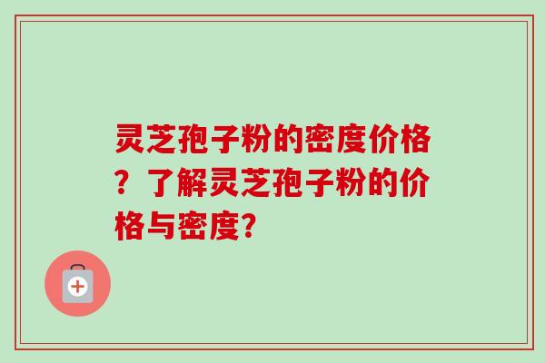 灵芝孢子粉的密度价格?了解灵芝孢子粉的价格与密度?
