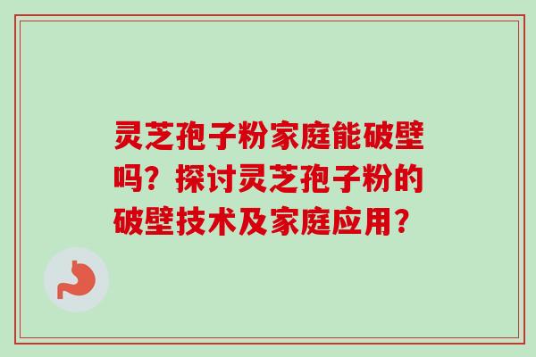 灵芝孢子粉家庭能破壁吗?探讨灵芝孢子粉的破壁技术及家庭应用?