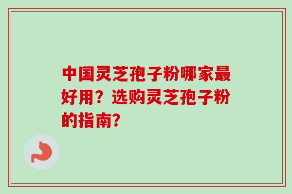 中国灵芝孢子粉哪家最好用？选购灵芝孢子粉的指南？