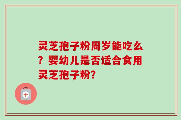 灵芝孢子粉周岁能吃么?婴幼儿是否适合食用灵芝孢子粉?