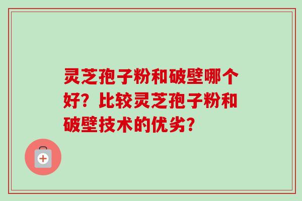 灵芝孢子粉和破壁哪个好?比较灵芝孢子粉和破壁技术的优劣?