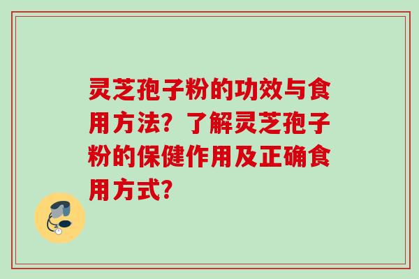 灵芝孢子粉的功效与食用方法？了解灵芝孢子粉的保健作用及正确食用方式？