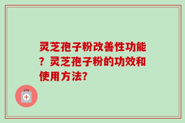 灵芝孢子粉改善性功能?灵芝孢子粉的功效和使用方法?