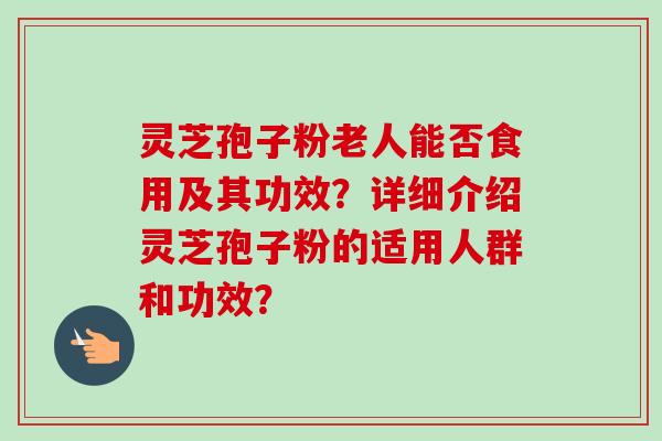 灵芝孢子粉老人能否食用及其功效？详细介绍灵芝孢子粉的适用人群和功效？
