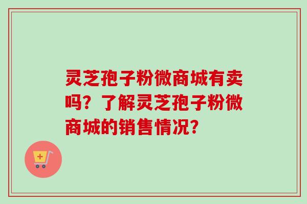 灵芝孢子粉微商城有卖吗?了解灵芝孢子粉微商城的销售情况?
