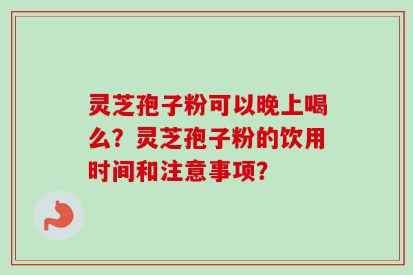 灵芝孢子粉可以晚上喝么?灵芝孢子粉的饮用时间和注意事项? 灵芝孢子粉可以晚上喝么?灵芝孢子粉的饮用时间和注意事项?