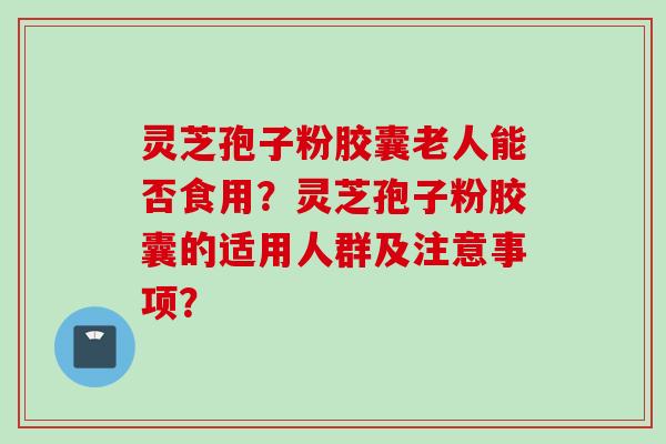 灵芝孢子粉胶囊老人能否食用?灵芝孢子粉胶囊的适用人群及注意事项? 灵芝孢子粉胶囊老人能否食用?灵芝孢子粉胶囊的适用人群及注意事项?