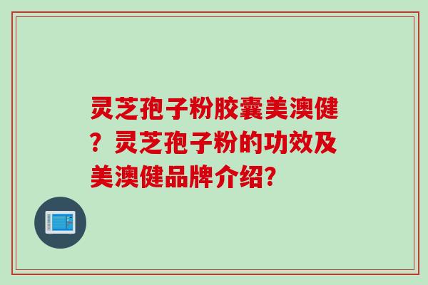 灵芝孢子粉胶囊美澳健?灵芝孢子粉的功效及美澳健品牌介绍?