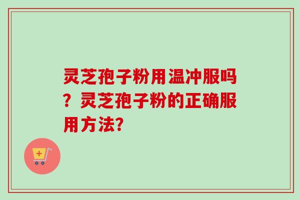 灵芝孢子粉用温冲服吗？灵芝孢子粉的正确服用方法？