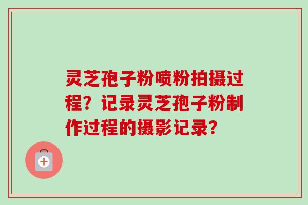 灵芝孢子粉喷粉拍摄过程?记录灵芝孢子粉制作过程的摄影记录? 灵芝孢子粉喷粉拍摄过程?记录灵芝孢子粉制作过程的摄影记录?