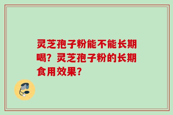 灵芝孢子粉能不能长期喝？灵芝孢子粉的长期食用效果？