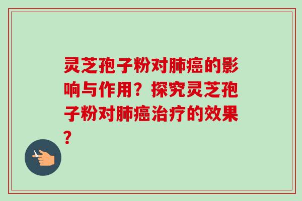 灵芝孢子粉对肺癌的影响与作用？探究灵芝孢子粉对肺癌治疗的效果？