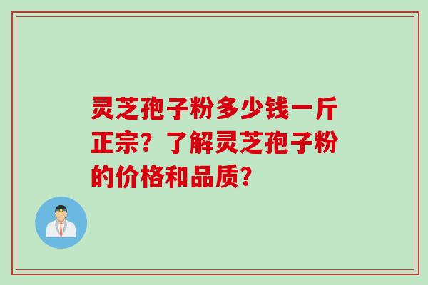 灵芝孢子粉多少钱一斤正宗？了解灵芝孢子粉的价格和品质？
