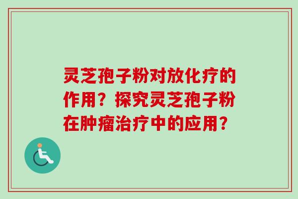 灵芝孢子粉对放化疗的作用?探究灵芝孢子粉在肿瘤治疗中的应用?