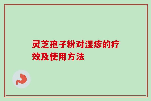 灵芝孢子粉对的疗效及使用方法 灵芝孢子粉对的疗效及使用方法