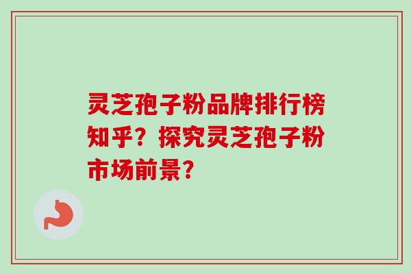 灵芝孢子粉品牌排行榜知乎？探究灵芝孢子粉市场前景？