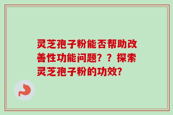 灵芝孢子粉能否帮助改善性功能问题??探索灵芝孢子粉的功效?