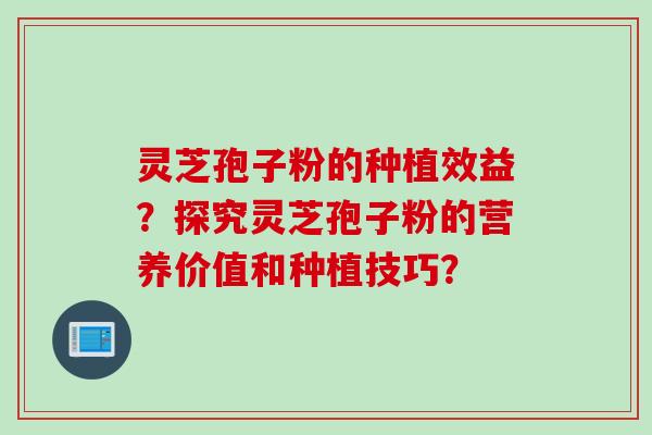 灵芝孢子粉的种植效益？探究灵芝孢子粉的营养价值和种植技巧？