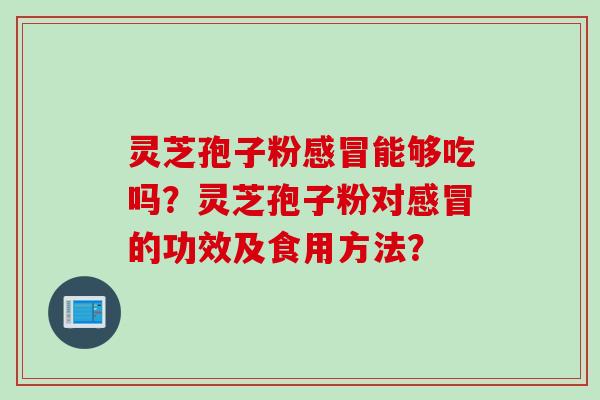 灵芝孢子粉感冒能够吃吗？灵芝孢子粉对感冒的功效及食用方法？