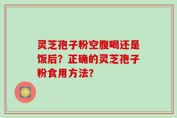 灵芝孢子粉空腹喝还是饭后?正确的灵芝孢子粉食用方法?