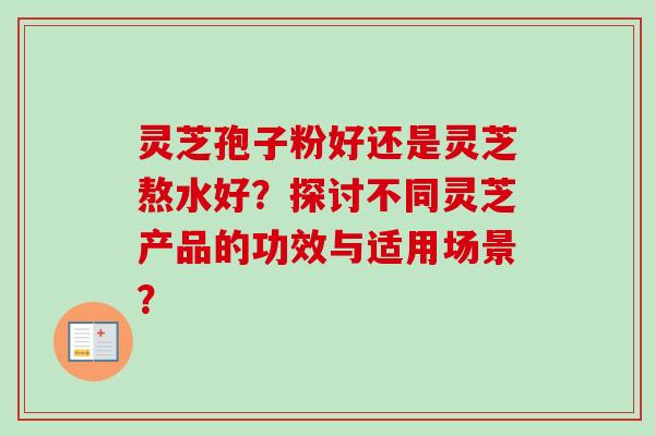 灵芝孢子粉好还是灵芝熬水好?探讨不同灵芝产品的功效与适用场景?