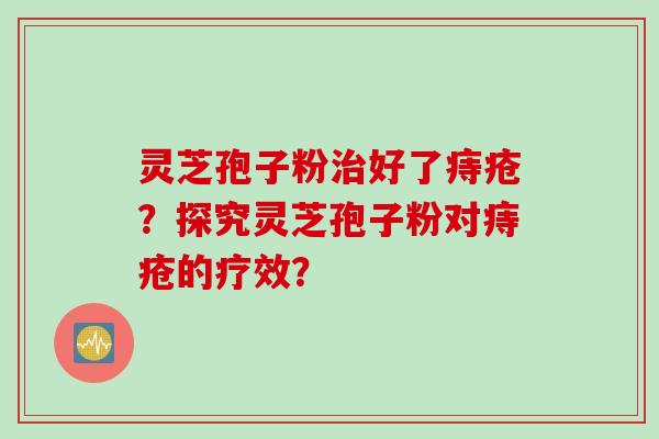 灵芝孢子粉治好了痔疮？探究灵芝孢子粉对痔疮的疗效？